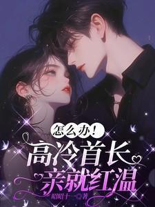 怎么办！高冷首长一亲就红温